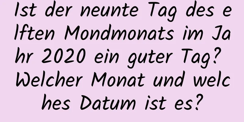 Ist der neunte Tag des elften Mondmonats im Jahr 2020 ein guter Tag? Welcher Monat und welches Datum ist es?