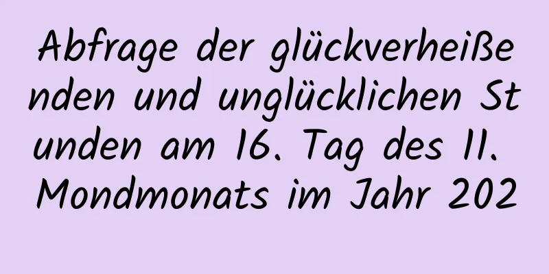 Abfrage der glückverheißenden und unglücklichen Stunden am 16. Tag des 11. Mondmonats im Jahr 2020