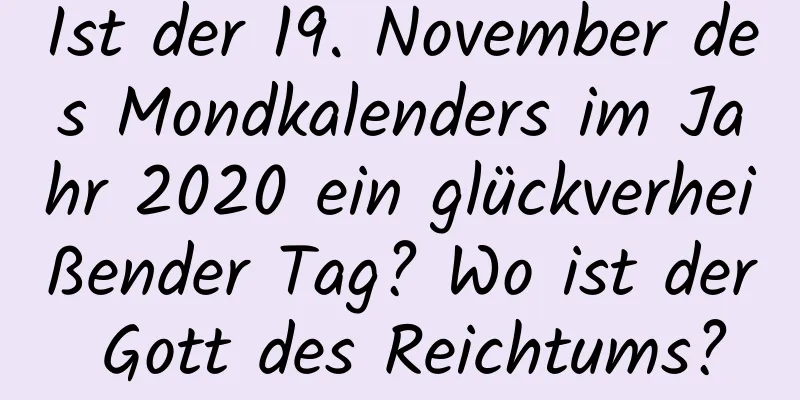 Ist der 19. November des Mondkalenders im Jahr 2020 ein glückverheißender Tag? Wo ist der Gott des Reichtums?