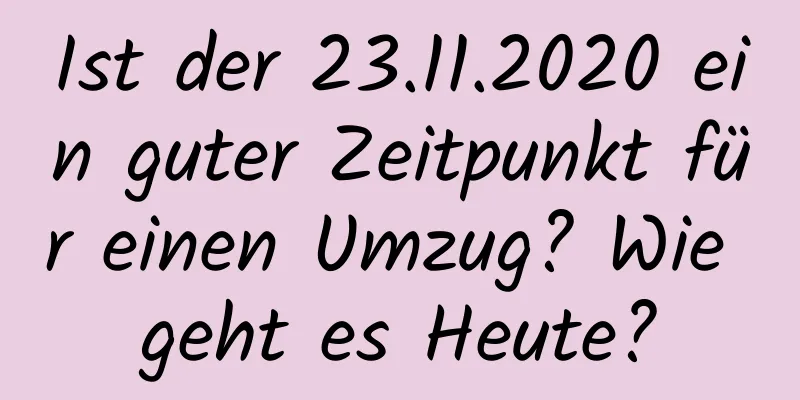 Ist der 23.11.2020 ein guter Zeitpunkt für einen Umzug? Wie geht es Heute?