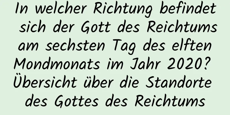 In welcher Richtung befindet sich der Gott des Reichtums am sechsten Tag des elften Mondmonats im Jahr 2020? Übersicht über die Standorte des Gottes des Reichtums