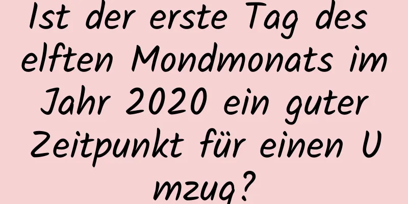 Ist der erste Tag des elften Mondmonats im Jahr 2020 ein guter Zeitpunkt für einen Umzug?