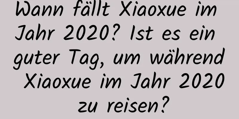 Wann fällt Xiaoxue im Jahr 2020? Ist es ein guter Tag, um während Xiaoxue im Jahr 2020 zu reisen?