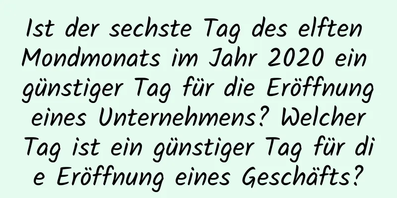 Ist der sechste Tag des elften Mondmonats im Jahr 2020 ein günstiger Tag für die Eröffnung eines Unternehmens? Welcher Tag ist ein günstiger Tag für die Eröffnung eines Geschäfts?