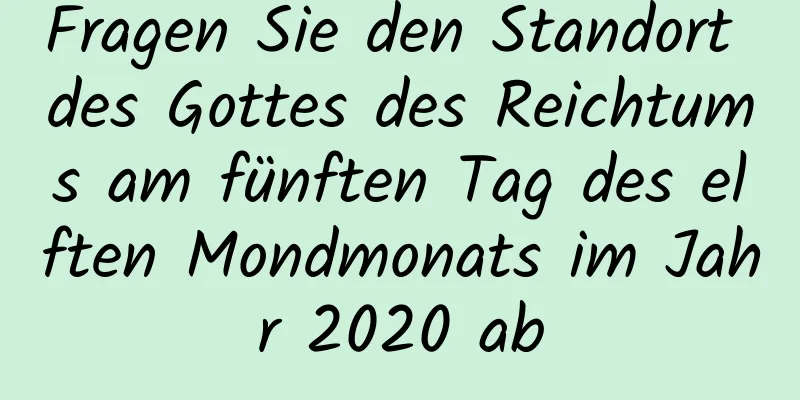 Fragen Sie den Standort des Gottes des Reichtums am fünften Tag des elften Mondmonats im Jahr 2020 ab