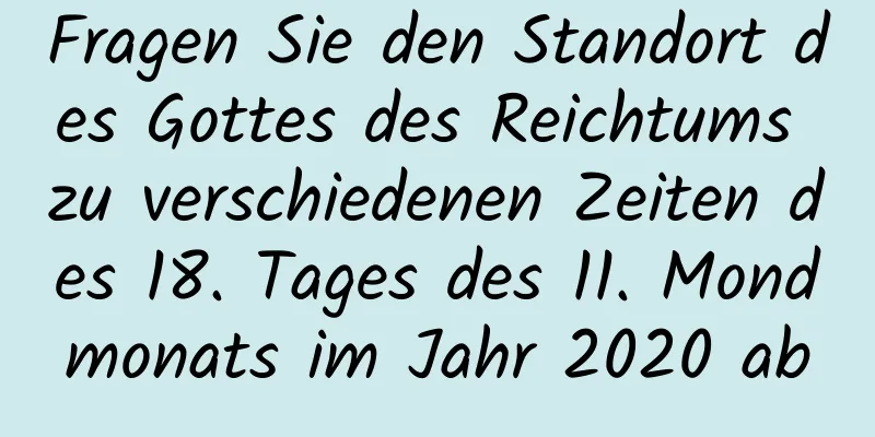 Fragen Sie den Standort des Gottes des Reichtums zu verschiedenen Zeiten des 18. Tages des 11. Mondmonats im Jahr 2020 ab