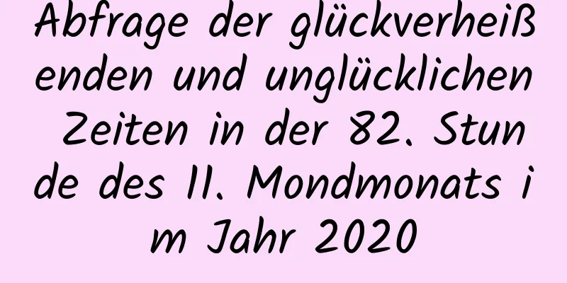 Abfrage der glückverheißenden und unglücklichen Zeiten in der 82. Stunde des 11. Mondmonats im Jahr 2020