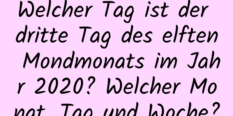 Welcher Tag ist der dritte Tag des elften Mondmonats im Jahr 2020? Welcher Monat, Tag und Woche?