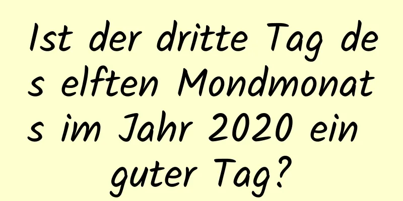 Ist der dritte Tag des elften Mondmonats im Jahr 2020 ein guter Tag?