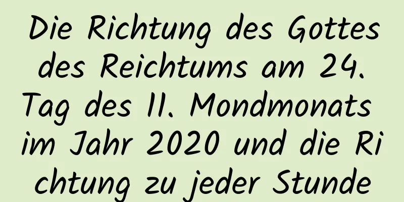 Die Richtung des Gottes des Reichtums am 24. Tag des 11. Mondmonats im Jahr 2020 und die Richtung zu jeder Stunde