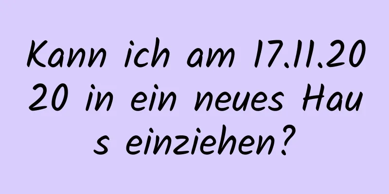 Kann ich am 17.11.2020 in ein neues Haus einziehen?