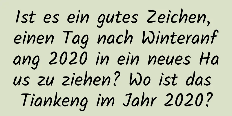 Ist es ein gutes Zeichen, einen Tag nach Winteranfang 2020 in ein neues Haus zu ziehen? Wo ist das Tiankeng im Jahr 2020?