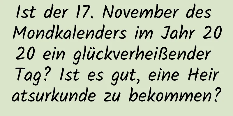 Ist der 17. November des Mondkalenders im Jahr 2020 ein glückverheißender Tag? Ist es gut, eine Heiratsurkunde zu bekommen?