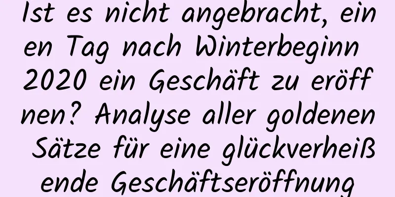 Ist es nicht angebracht, einen Tag nach Winterbeginn 2020 ein Geschäft zu eröffnen? Analyse aller goldenen Sätze für eine glückverheißende Geschäftseröffnung