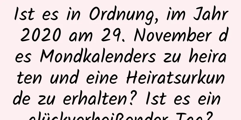 Ist es in Ordnung, im Jahr 2020 am 29. November des Mondkalenders zu heiraten und eine Heiratsurkunde zu erhalten? Ist es ein glückverheißender Tag?