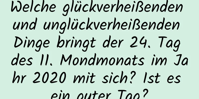 Welche glückverheißenden und unglückverheißenden Dinge bringt der 24. Tag des 11. Mondmonats im Jahr 2020 mit sich? Ist es ein guter Tag?