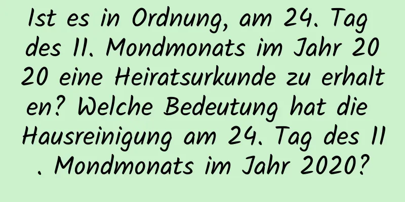 Ist es in Ordnung, am 24. Tag des 11. Mondmonats im Jahr 2020 eine Heiratsurkunde zu erhalten? Welche Bedeutung hat die Hausreinigung am 24. Tag des 11. Mondmonats im Jahr 2020?