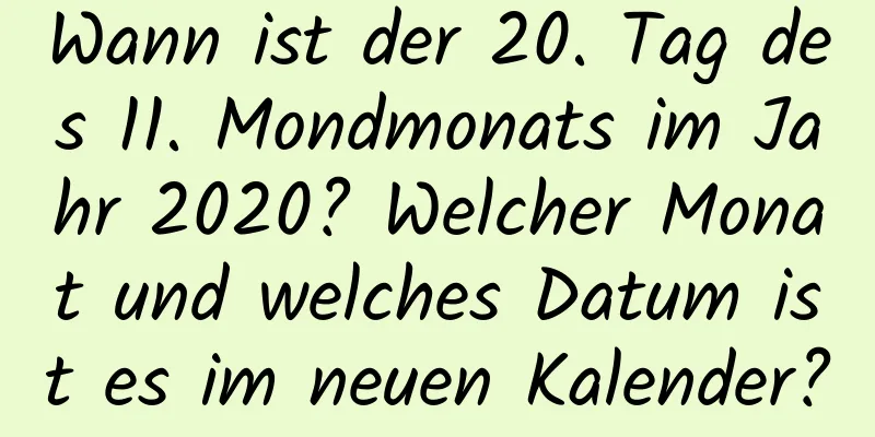 Wann ist der 20. Tag des 11. Mondmonats im Jahr 2020? Welcher Monat und welches Datum ist es im neuen Kalender?