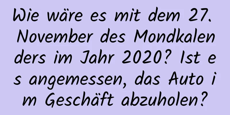 Wie wäre es mit dem 27. November des Mondkalenders im Jahr 2020? Ist es angemessen, das Auto im Geschäft abzuholen?