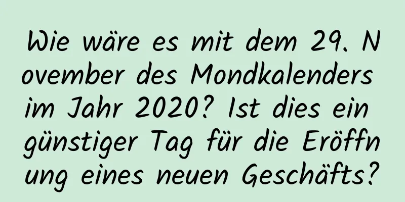 Wie wäre es mit dem 29. November des Mondkalenders im Jahr 2020? Ist dies ein günstiger Tag für die Eröffnung eines neuen Geschäfts?