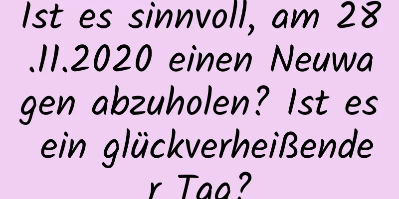 Ist es sinnvoll, am 28.11.2020 einen Neuwagen abzuholen? Ist es ein glückverheißender Tag?