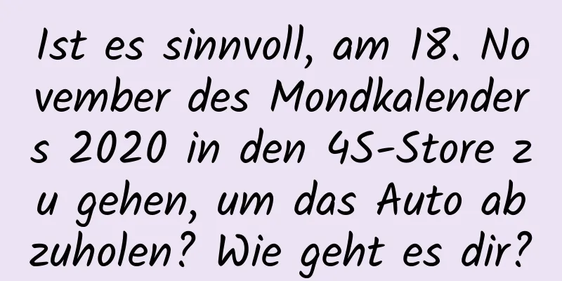 Ist es sinnvoll, am 18. November des Mondkalenders 2020 in den 4S-Store zu gehen, um das Auto abzuholen? Wie geht es dir?