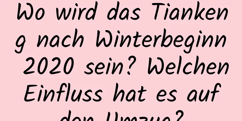 Wo wird das Tiankeng nach Winterbeginn 2020 sein? Welchen Einfluss hat es auf den Umzug?