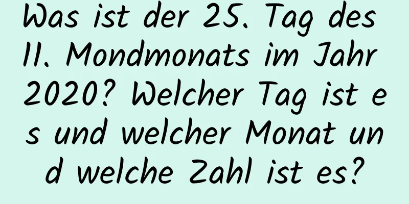 Was ist der 25. Tag des 11. Mondmonats im Jahr 2020? Welcher Tag ist es und welcher Monat und welche Zahl ist es?