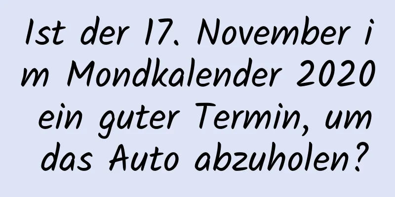 Ist der 17. November im Mondkalender 2020 ein guter Termin, um das Auto abzuholen?