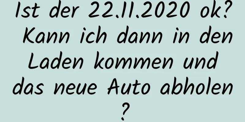 Ist der 22.11.2020 ok? Kann ich dann in den Laden kommen und das neue Auto abholen?