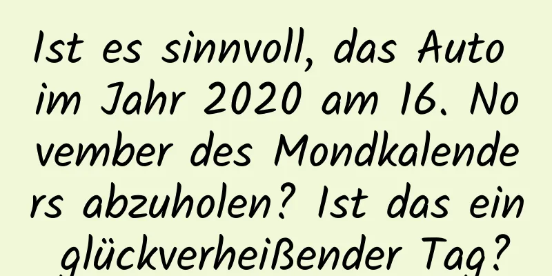 Ist es sinnvoll, das Auto im Jahr 2020 am 16. November des Mondkalenders abzuholen? Ist das ein glückverheißender Tag?