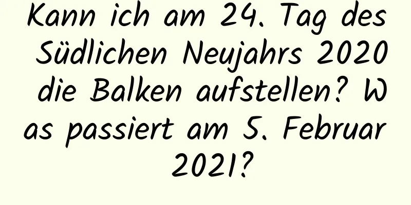 Kann ich am 24. Tag des Südlichen Neujahrs 2020 die Balken aufstellen? Was passiert am 5. Februar 2021?