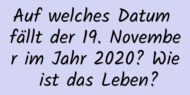 Auf welches Datum fällt der 19. November im Jahr 2020? Wie ist das Leben?