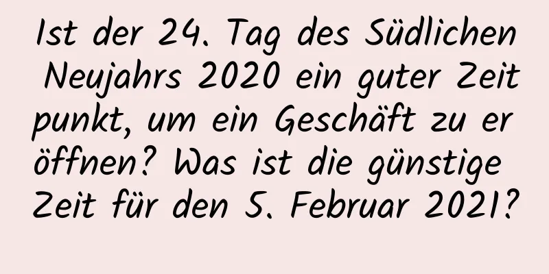 Ist der 24. Tag des Südlichen Neujahrs 2020 ein guter Zeitpunkt, um ein Geschäft zu eröffnen? Was ist die günstige Zeit für den 5. Februar 2021?