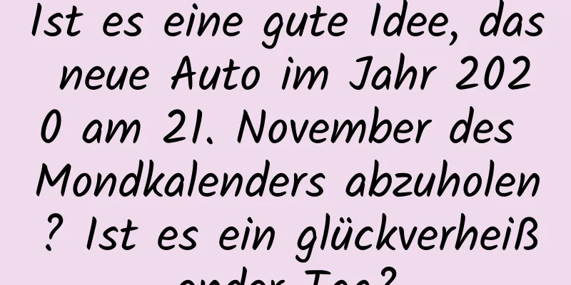 Ist es eine gute Idee, das neue Auto im Jahr 2020 am 21. November des Mondkalenders abzuholen? Ist es ein glückverheißender Tag?