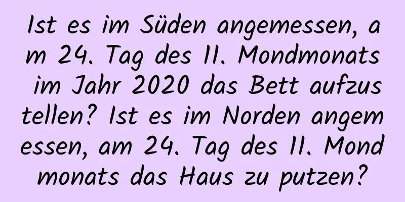 Ist es im Süden angemessen, am 24. Tag des 11. Mondmonats im Jahr 2020 das Bett aufzustellen? Ist es im Norden angemessen, am 24. Tag des 11. Mondmonats das Haus zu putzen?