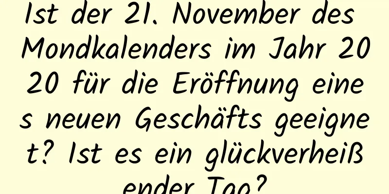 Ist der 21. November des Mondkalenders im Jahr 2020 für die Eröffnung eines neuen Geschäfts geeignet? Ist es ein glückverheißender Tag?