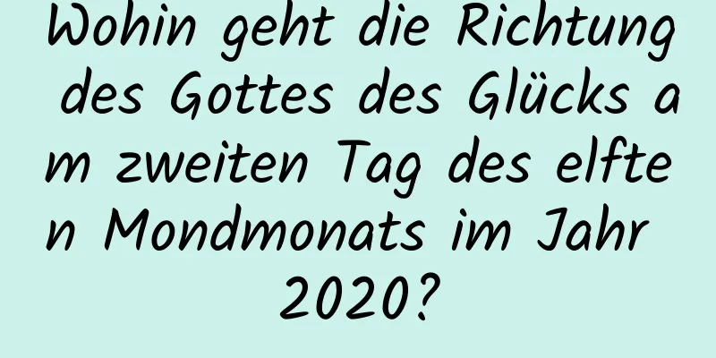 Wohin geht die Richtung des Gottes des Glücks am zweiten Tag des elften Mondmonats im Jahr 2020?