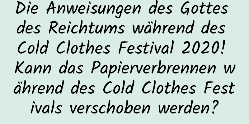 Die Anweisungen des Gottes des Reichtums während des Cold Clothes Festival 2020! Kann das Papierverbrennen während des Cold Clothes Festivals verschoben werden?