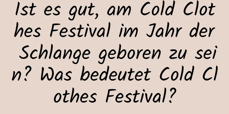 Ist es gut, am Cold Clothes Festival im Jahr der Schlange geboren zu sein? Was bedeutet Cold Clothes Festival?