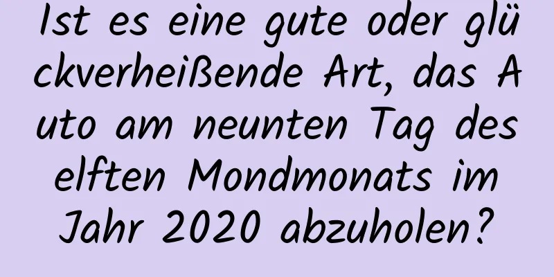 Ist es eine gute oder glückverheißende Art, das Auto am neunten Tag des elften Mondmonats im Jahr 2020 abzuholen?