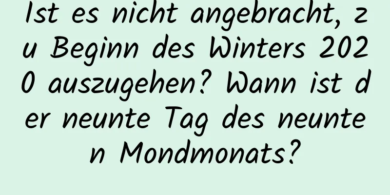 Ist es nicht angebracht, zu Beginn des Winters 2020 auszugehen? Wann ist der neunte Tag des neunten Mondmonats?