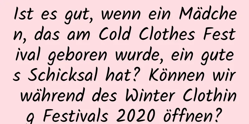 Ist es gut, wenn ein Mädchen, das am Cold Clothes Festival geboren wurde, ein gutes Schicksal hat? Können wir während des Winter Clothing Festivals 2020 öffnen?