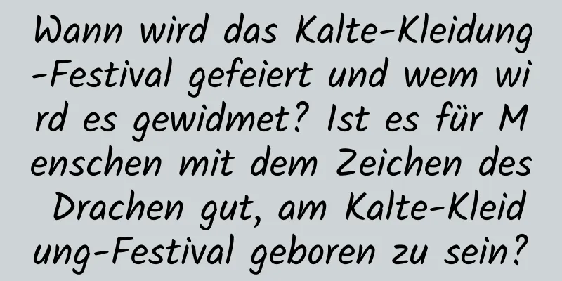 Wann wird das Kalte-Kleidung-Festival gefeiert und wem wird es gewidmet? Ist es für Menschen mit dem Zeichen des Drachen gut, am Kalte-Kleidung-Festival geboren zu sein?