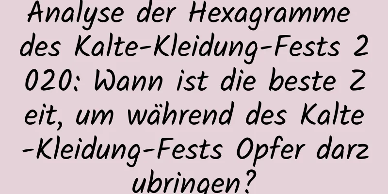 Analyse der Hexagramme des Kalte-Kleidung-Fests 2020: Wann ist die beste Zeit, um während des Kalte-Kleidung-Fests Opfer darzubringen?