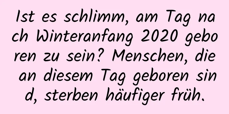 Ist es schlimm, am Tag nach Winteranfang 2020 geboren zu sein? Menschen, die an diesem Tag geboren sind, sterben häufiger früh.