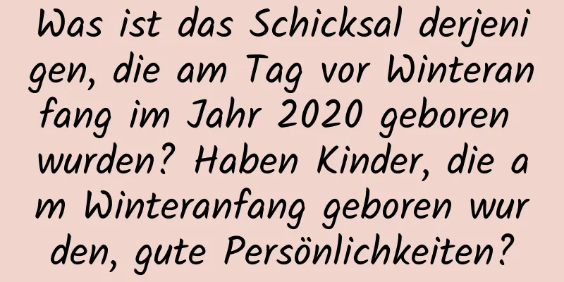 Was ist das Schicksal derjenigen, die am Tag vor Winteranfang im Jahr 2020 geboren wurden? Haben Kinder, die am Winteranfang geboren wurden, gute Persönlichkeiten?