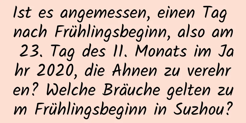 Ist es angemessen, einen Tag nach Frühlingsbeginn, also am 23. Tag des 11. Monats im Jahr 2020, die Ahnen zu verehren? Welche Bräuche gelten zum Frühlingsbeginn in Suzhou?