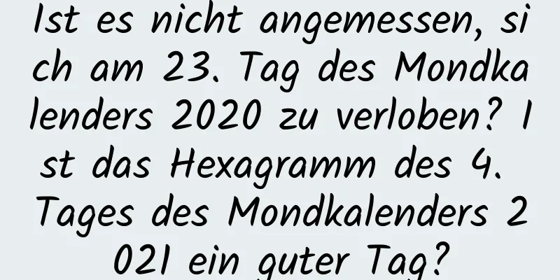 Ist es nicht angemessen, sich am 23. Tag des Mondkalenders 2020 zu verloben? Ist das Hexagramm des 4. Tages des Mondkalenders 2021 ein guter Tag?