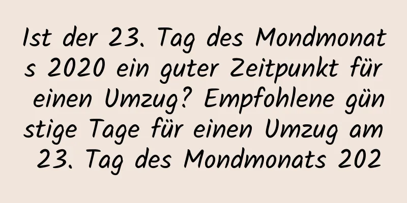 Ist der 23. Tag des Mondmonats 2020 ein guter Zeitpunkt für einen Umzug? Empfohlene günstige Tage für einen Umzug am 23. Tag des Mondmonats 2020